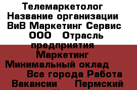 Телемаркетолог › Название организации ­ ВиВ Маркетинг Сервис, ООО › Отрасль предприятия ­ Маркетинг › Минимальный оклад ­ 25 000 - Все города Работа » Вакансии   . Пермский край,Чусовой г.